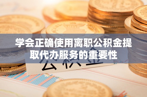 竹田学会正确使用离职公积金提取代办服务的重要性