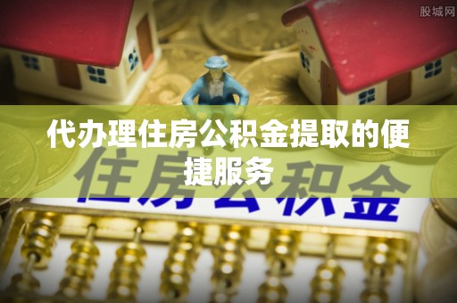 竹田代办理住房公积金提取的便捷服务