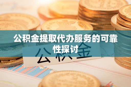 竹田公积金提取代办服务的可靠性探讨
