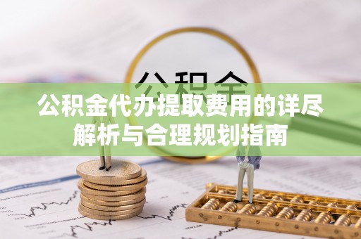 竹田公积金代办提取费用的详尽解析与合理规划指南