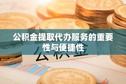 竹田公积金提取代办服务的重要性与便捷性