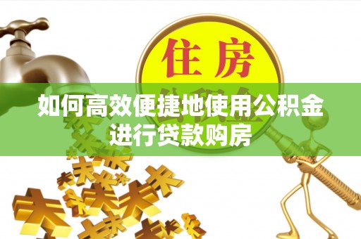 竹田如何高效便捷地使用公积金进行贷款购房