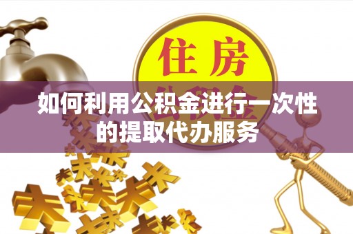 竹田如何利用公积金进行一次性的提取代办服务