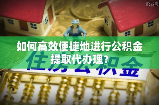 竹田如何高效便捷地进行公积金提取代办理？
