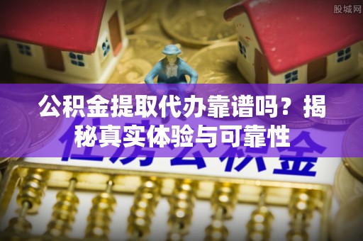 竹田公积金提取代办靠谱吗？揭秘真实体验与可靠性