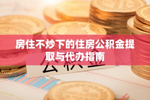 竹田房住不炒下的住房公积金提取与代办指南