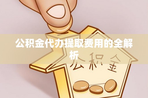 竹田公积金代办提取费用的全解析