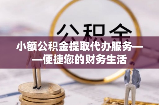 竹田小额公积金提取代办服务——便捷您的财务生活