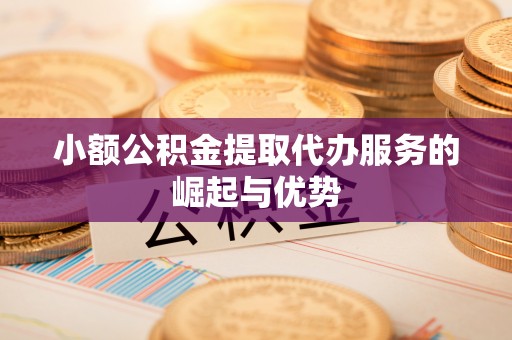 竹田小额公积金提取代办服务的崛起与优势