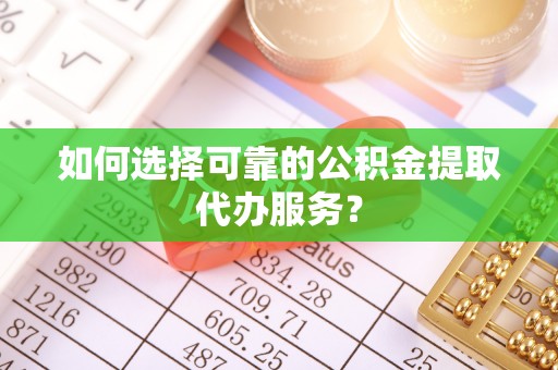 竹田如何选择可靠的公积金提取代办服务？