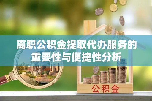 竹田离职公积金提取代办服务的重要性与便捷性分析