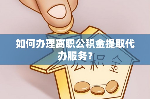 竹田如何办理离职公积金提取代办服务？