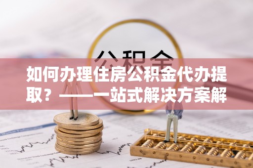 竹田如何办理住房公积金代办提取？——一站式解决方案解析