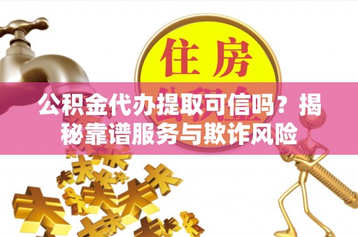 竹田公积金代办提取可信吗？揭秘靠谱服务与欺诈风险