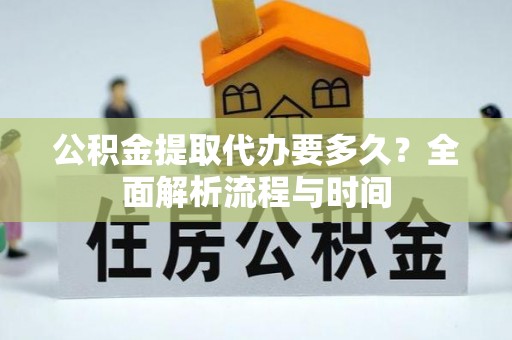 竹田公积金提取代办要多久？全面解析流程与时间